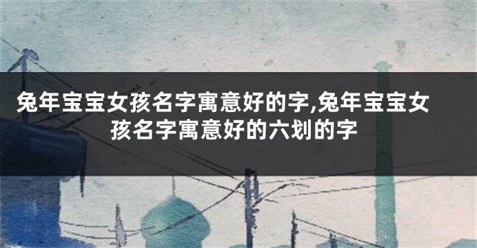 兔年宝宝女孩名字寓意好的字,兔年宝宝女孩名字寓意好的六划的字