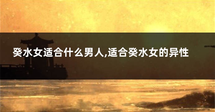 癸水女适合什么男人,适合癸水女的异性