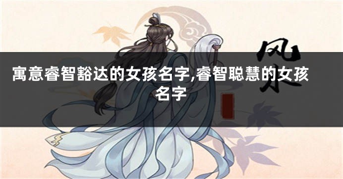 寓意睿智豁达的女孩名字,睿智聪慧的女孩名字