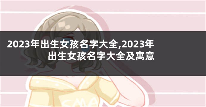 2023年出生女孩名字大全,2023年出生女孩名字大全及寓意
