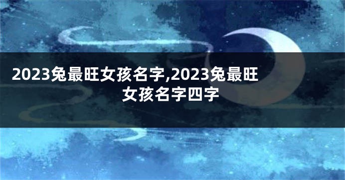 2023兔最旺女孩名字,2023兔最旺女孩名字四字