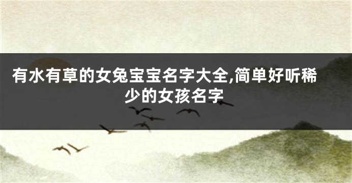 有水有草的女兔宝宝名字大全,简单好听稀少的女孩名字