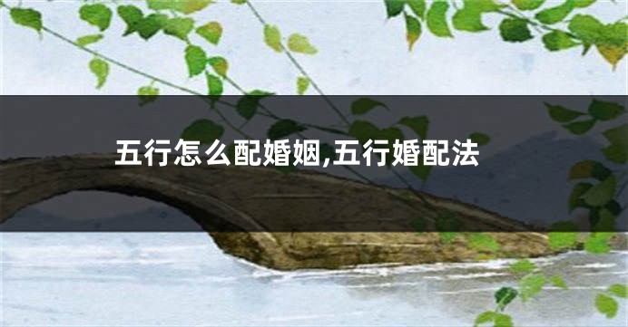 五行怎么配婚姻,五行婚配法