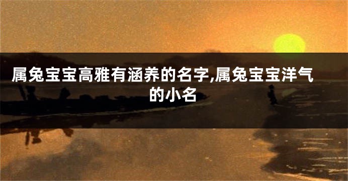 属兔宝宝高雅有涵养的名字,属兔宝宝洋气的小名