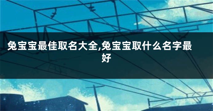 兔宝宝最佳取名大全,兔宝宝取什么名字最好