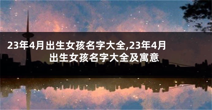 23年4月出生女孩名字大全,23年4月出生女孩名字大全及寓意