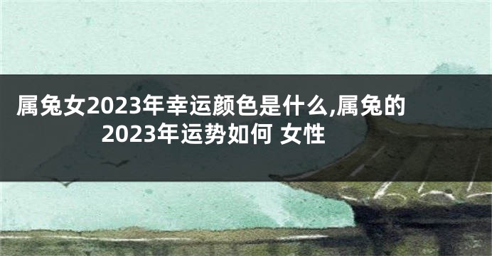 属兔女2023年幸运颜色是什么,属兔的2023年运势如何 女性