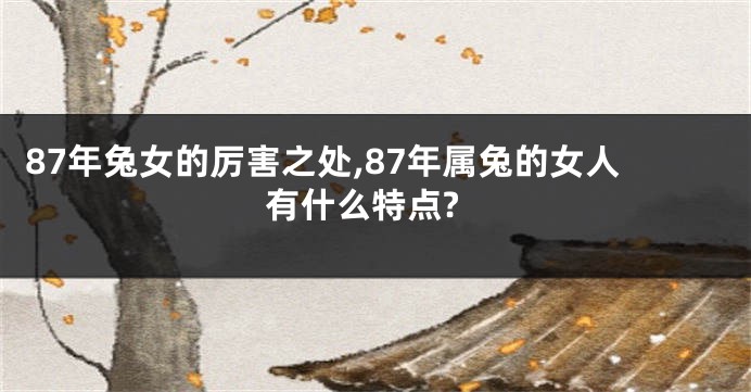 87年兔女的厉害之处,87年属兔的女人有什么特点?