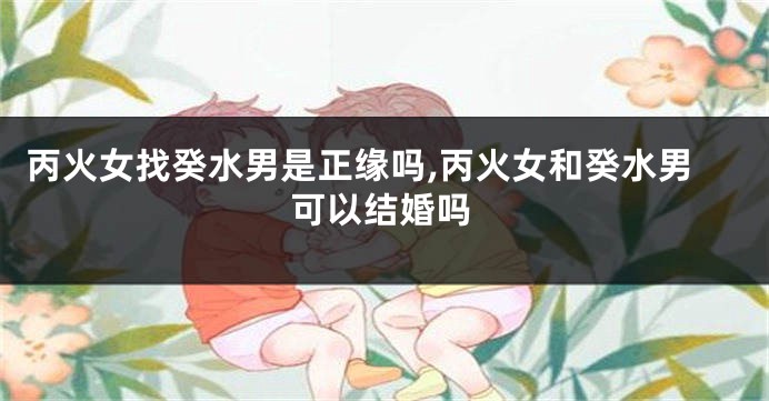丙火女找癸水男是正缘吗,丙火女和癸水男可以结婚吗