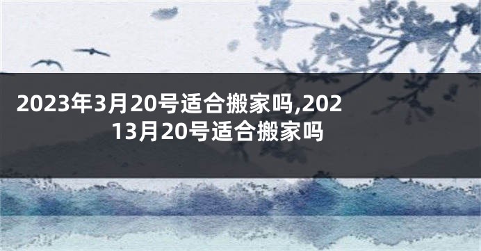 2023年3月20号适合搬家吗,20213月20号适合搬家吗