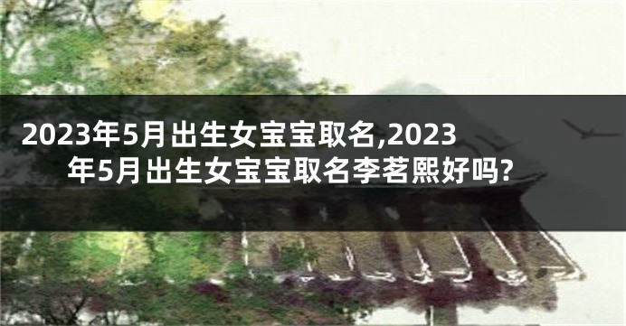 2023年5月出生女宝宝取名,2023年5月出生女宝宝取名李茗熙好吗?