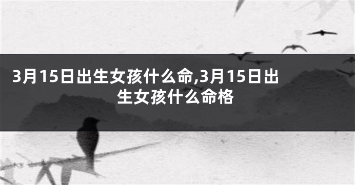 3月15日出生女孩什么命,3月15日出生女孩什么命格