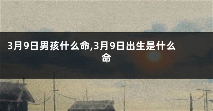 3月9日男孩什么命,3月9日出生是什么命