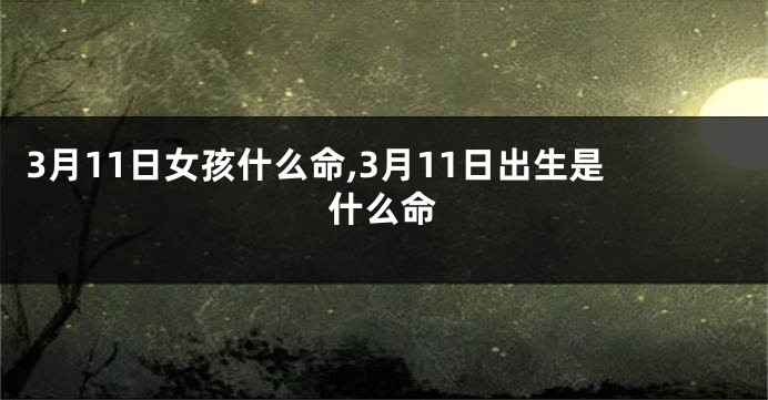3月11日女孩什么命,3月11日出生是什么命
