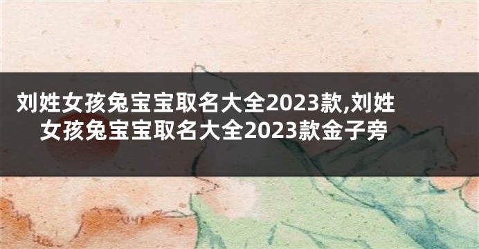 刘姓女孩兔宝宝取名大全2023款,刘姓女孩兔宝宝取名大全2023款金子旁
