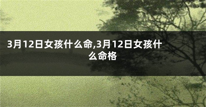 3月12日女孩什么命,3月12日女孩什么命格