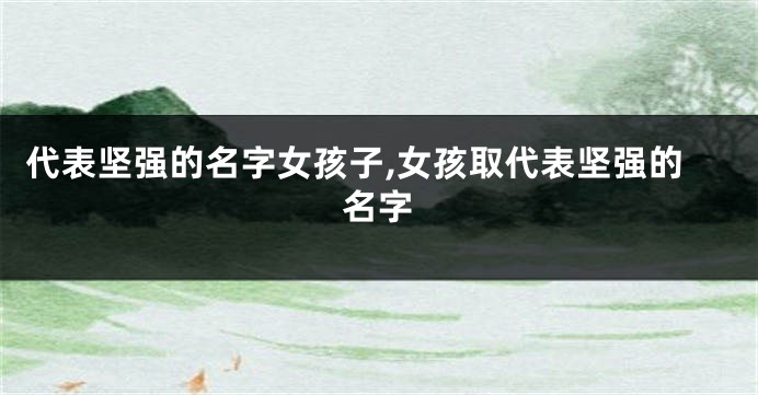 代表坚强的名字女孩子,女孩取代表坚强的名字
