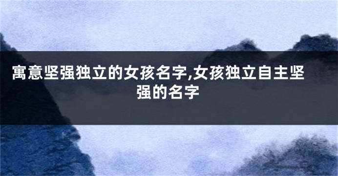 寓意坚强独立的女孩名字,女孩独立自主坚强的名字
