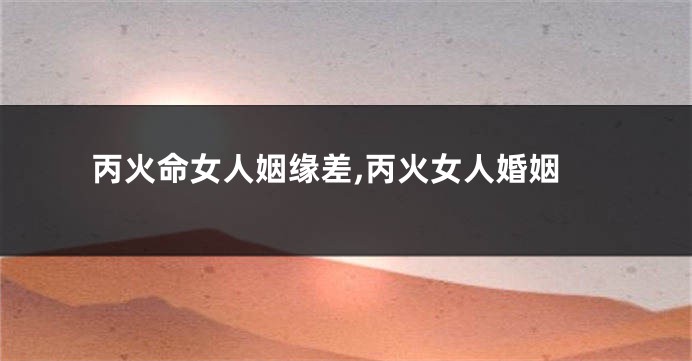 丙火命女人姻缘差,丙火女人婚姻