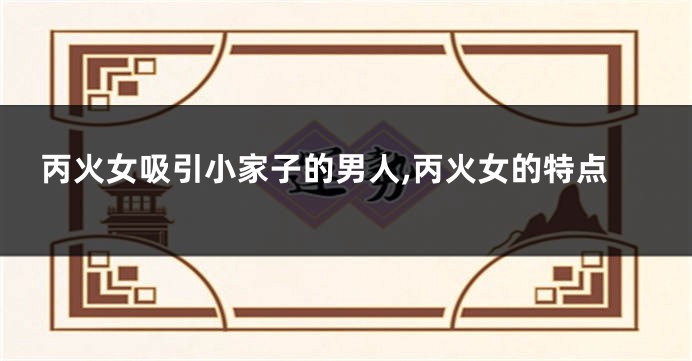丙火女吸引小家子的男人,丙火女的特点