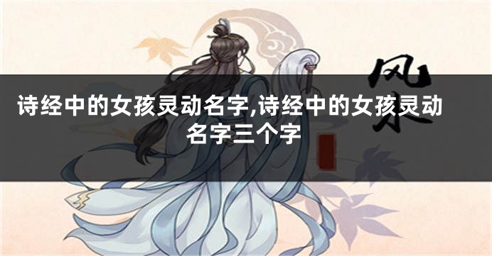 诗经中的女孩灵动名字,诗经中的女孩灵动名字三个字