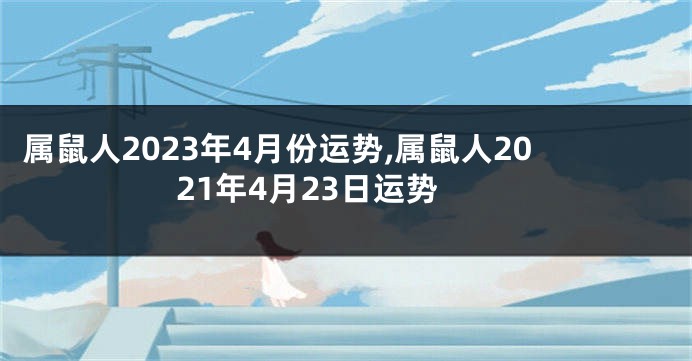 属鼠人2023年4月份运势,属鼠人2021年4月23日运势