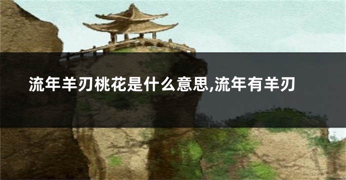 流年羊刃桃花是什么意思,流年有羊刃