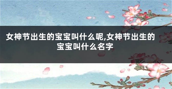 女神节出生的宝宝叫什么呢,女神节出生的宝宝叫什么名字