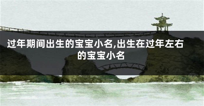 过年期间出生的宝宝小名,出生在过年左右的宝宝小名