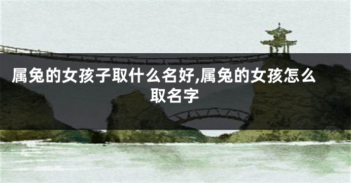 属兔的女孩子取什么名好,属兔的女孩怎么取名字
