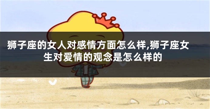 狮子座的女人对感情方面怎么样,狮子座女生对爱情的观念是怎么样的