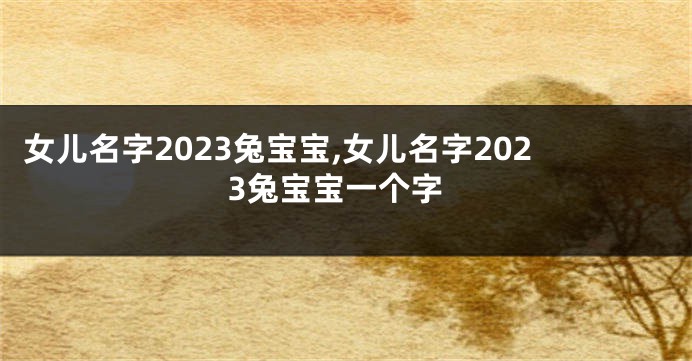女儿名字2023兔宝宝,女儿名字2023兔宝宝一个字