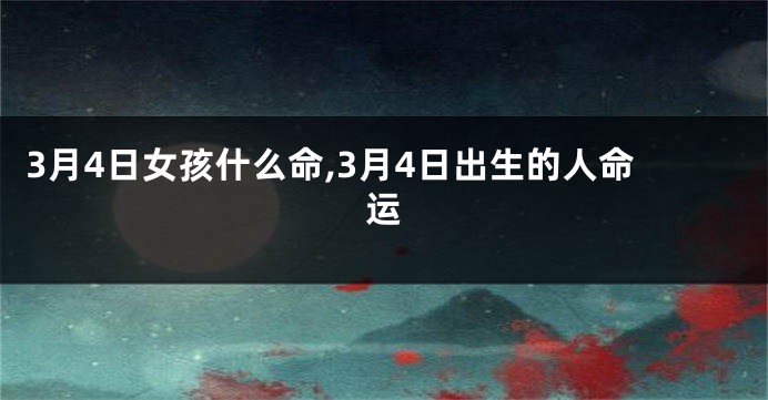 3月4日女孩什么命,3月4日出生的人命运