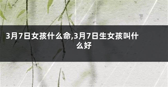 3月7日女孩什么命,3月7日生女孩叫什么好