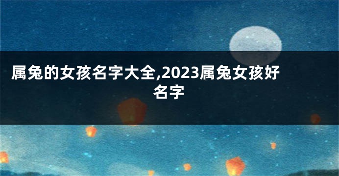 属兔的女孩名字大全,2023属兔女孩好名字