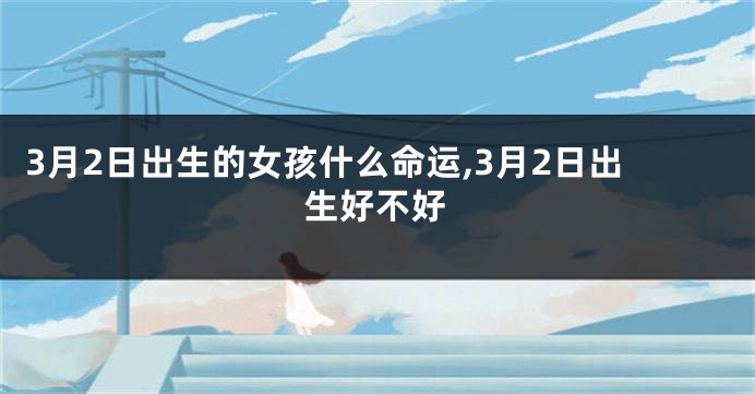 3月2日出生的女孩什么命运,3月2日出生好不好