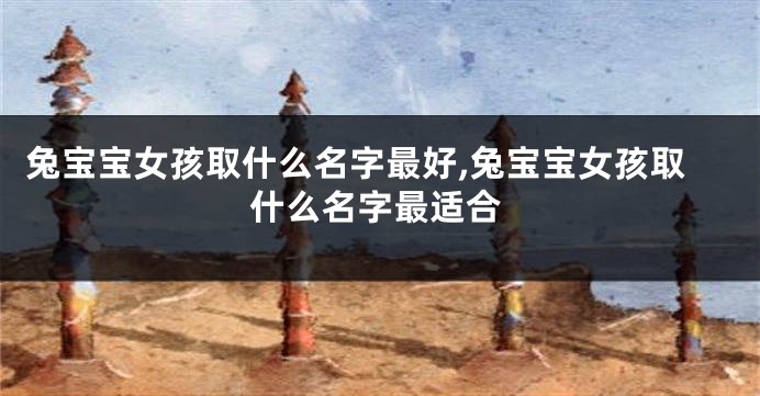 兔宝宝女孩取什么名字最好,兔宝宝女孩取什么名字最适合