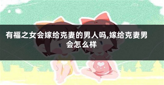 有福之女会嫁给克妻的男人吗,嫁给克妻男会怎么样