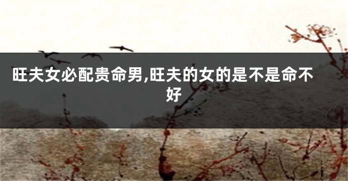 旺夫女必配贵命男,旺夫的女的是不是命不好