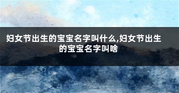 妇女节出生的宝宝名字叫什么,妇女节出生的宝宝名字叫啥