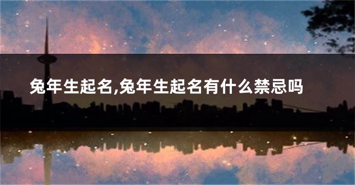 兔年生起名,兔年生起名有什么禁忌吗