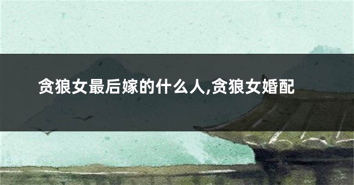 贪狼女最后嫁的什么人,贪狼女婚配