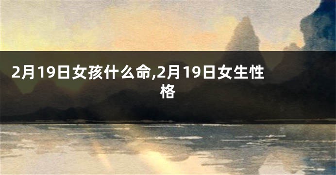 2月19日女孩什么命,2月19日女生性格