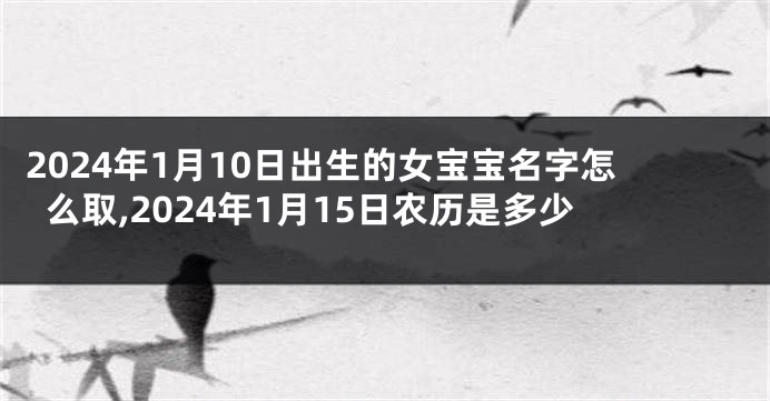 2024年1月10日出生的女宝宝名字怎么取,2024年1月15日农历是多少