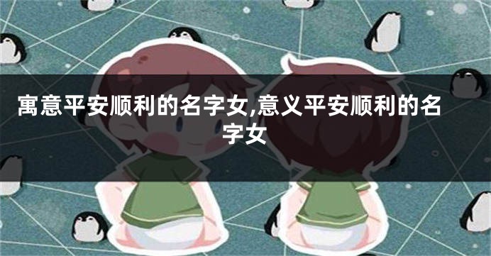 寓意平安顺利的名字女,意义平安顺利的名字女