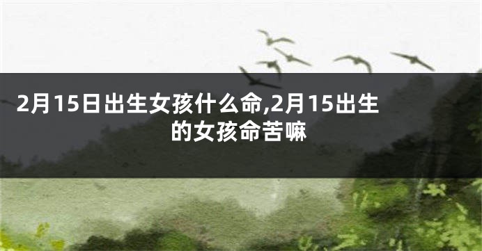 2月15日出生女孩什么命,2月15出生的女孩命苦嘛