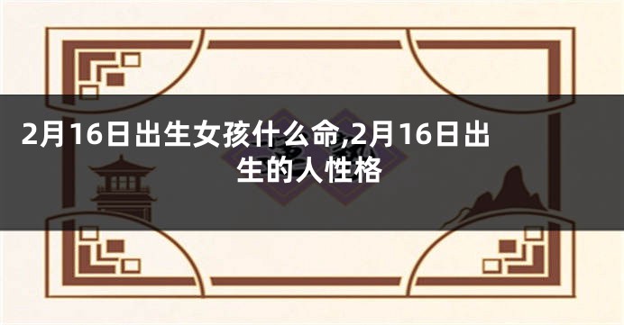 2月16日出生女孩什么命,2月16日出生的人性格