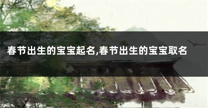 春节出生的宝宝起名,春节出生的宝宝取名