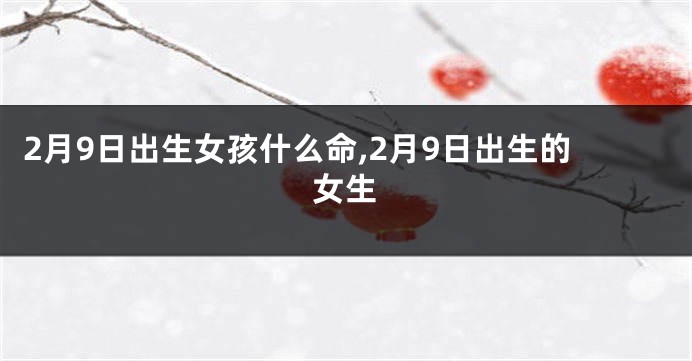 2月9日出生女孩什么命,2月9日出生的女生