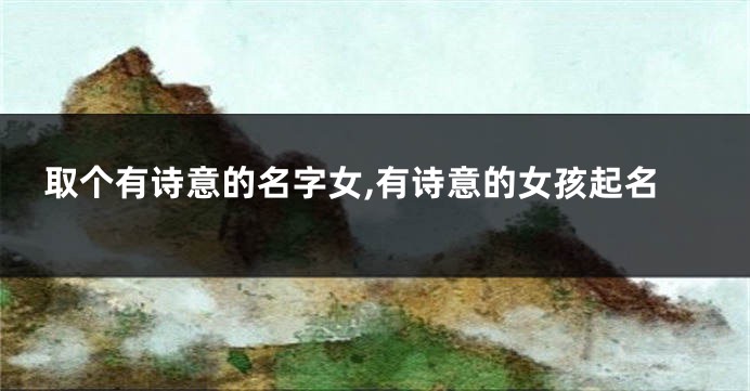 取个有诗意的名字女,有诗意的女孩起名